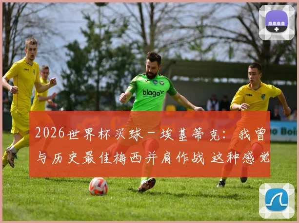 2026世界杯买球 - 埃基蒂克：我曾与历史最佳梅西并肩作战 这种感觉太棒了