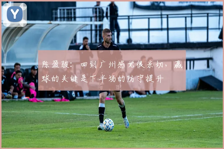 陈盈骏：回到广州感觉很亲切，赢球的关键是下半场的防守提升